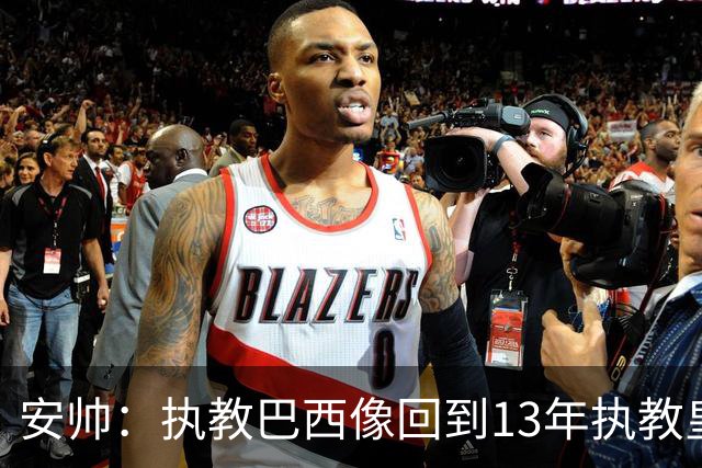 安帅：执教巴西像回到13年执教皇马；内马尔能赶上小组赛第二场