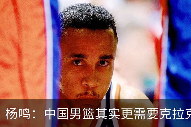 杨鸣：中国男篮其实更需要克拉克森这种小外援