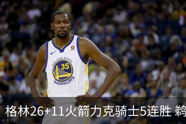 格林26+11火箭力克骑士5连胜 鹈鹕大胜开拓者
