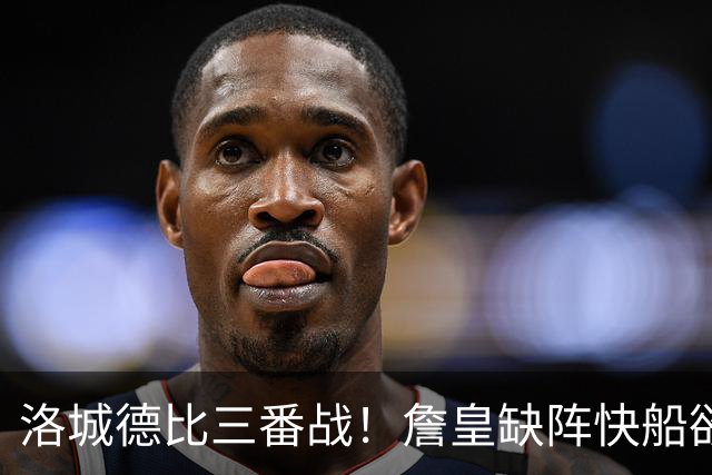 洛城德比三番战！詹皇缺阵快船欲大胜复仇湖人